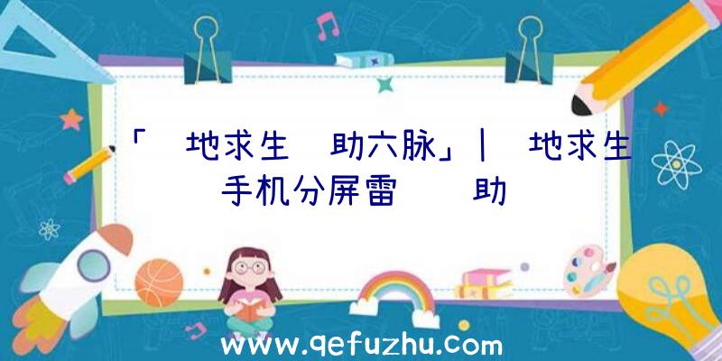 「绝地求生辅助六脉」|绝地求生手机分屏雷达辅助